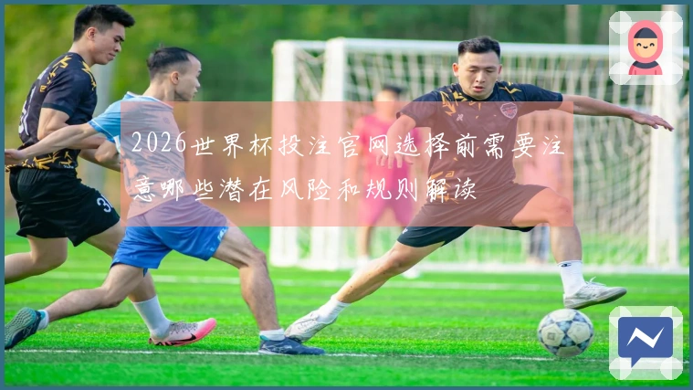 2026世界杯投注官网选择前需要注意哪些潜在风险和规则解读