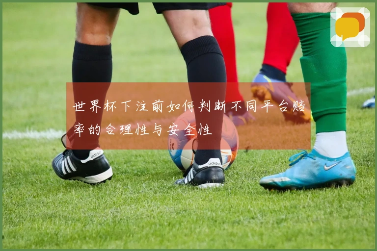世界杯下注前如何判断不同平台赔率的合理性与安全性