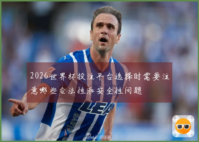 2026世界杯投注平台选择时需要注意哪些合法性和安全性问题