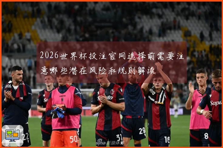 2026世界杯投注官网选择前需要注意哪些潜在风险和规则解读