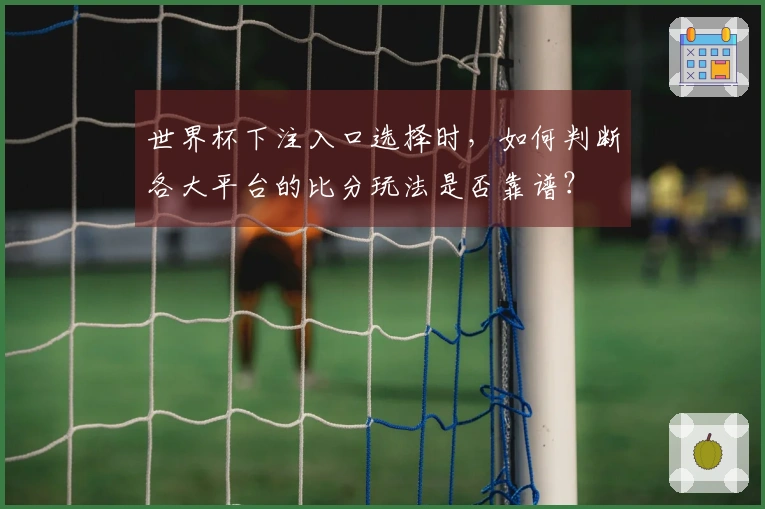 世界杯下注入口选择时，如何判断各大平台的比分玩法是否靠谱？